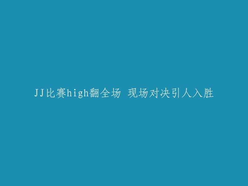 精彩纷呈！JJ比赛现场高歌猛进，激烈对抗吸引众人眼球