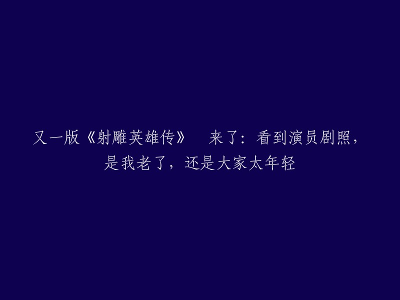 新版《射雕英雄传》来袭：是我看错了年代，还是你太年轻？