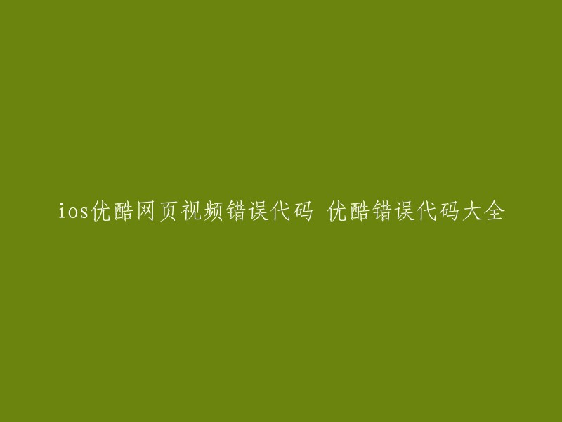 iOS优酷网页视频错误代码汇总：解决优酷视频播放问题的一网打尽