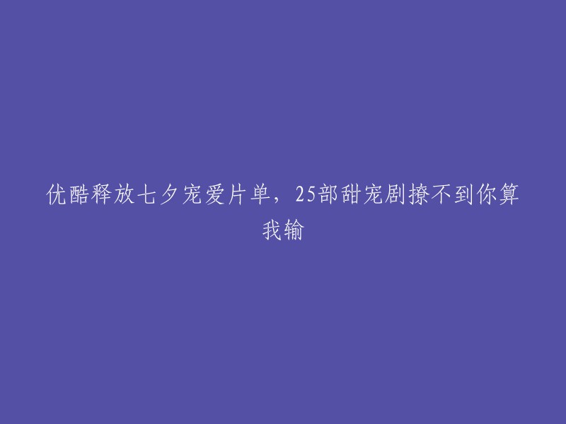 优酷推出七夕甜蜜爱情片单，25部治愈系宠爱剧，追不到你我可就输了！