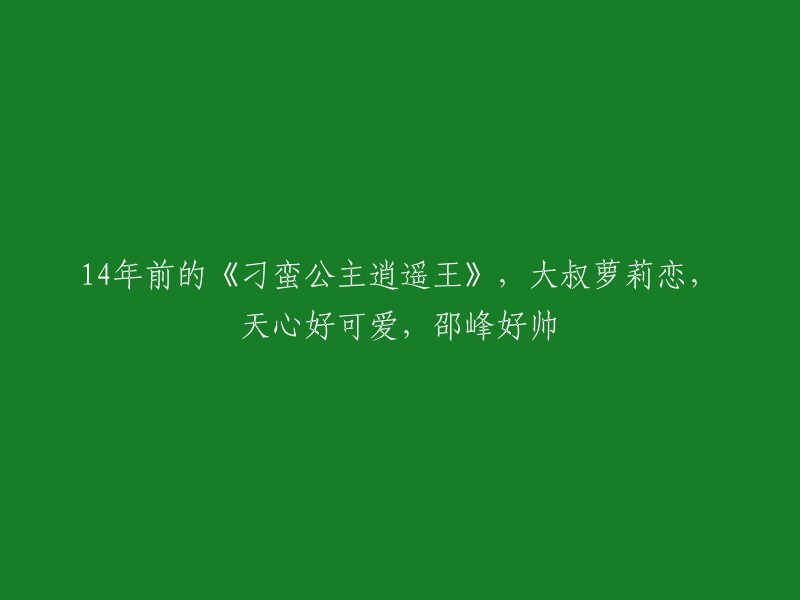 《刁蛮公主逍遥王》14年后重温：大叔与萝莉的纯真之恋，天心可爱迷人，邵峰英俊依旧