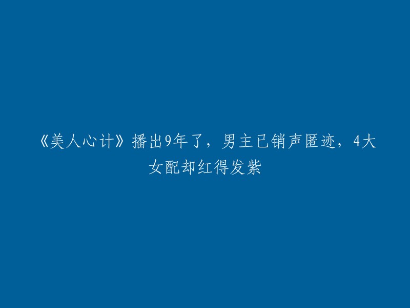 《美人心计》播出9年后，男主角已经退出娱乐圈，但4大女配角却红遍了整个亚洲。