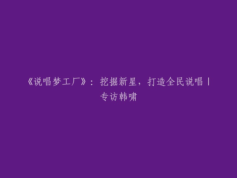 《说唱梦想工厂》：培养新晋艺人，塑造全民说唱艺术——与韩啸的深度对话