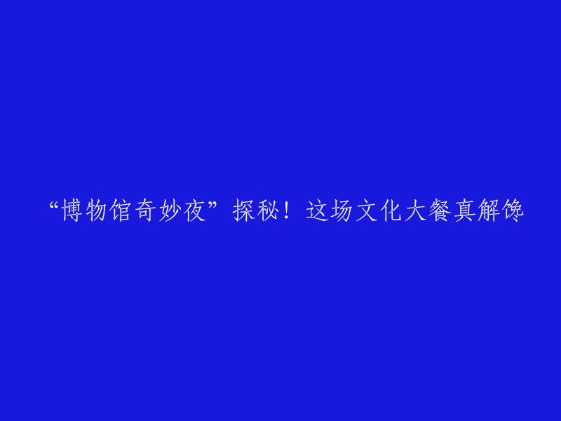 夜幕下的博物馆之旅：一场文化盛宴满足你的好奇心"