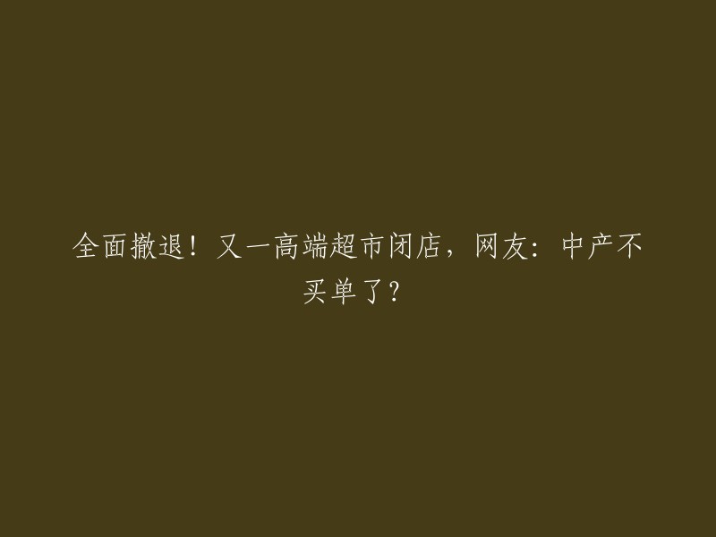 您好，您可以将标题重写为“高端超市闭店，网友：中产不买单了？”。   