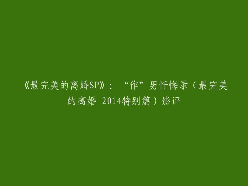 您好！《最完美的离婚SP:“作”男忏悔录(最完美的离婚 2014特别篇)》是一部日本电视剧，由瑛太和尾野真千子主演。  