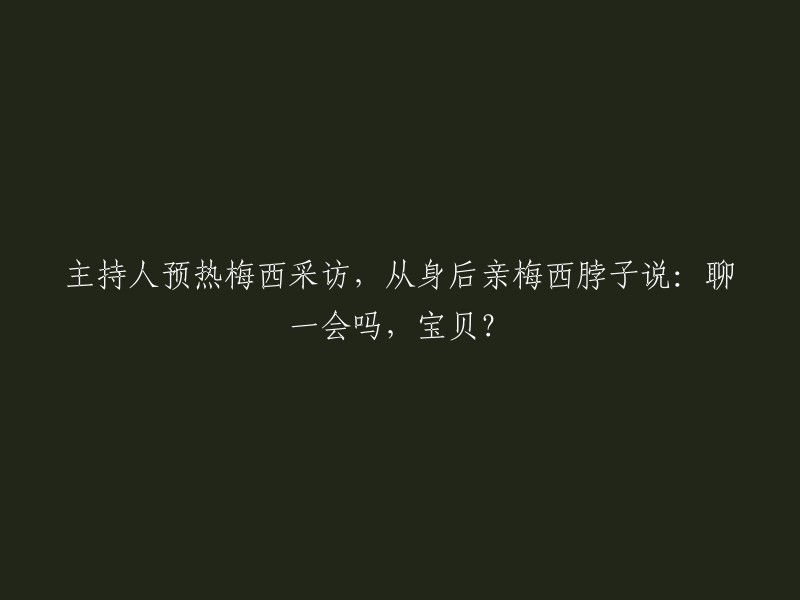 主持人热情预热梅西专访，轻抚其后颈部调侃道：一起聊聊吧，亲爱的？