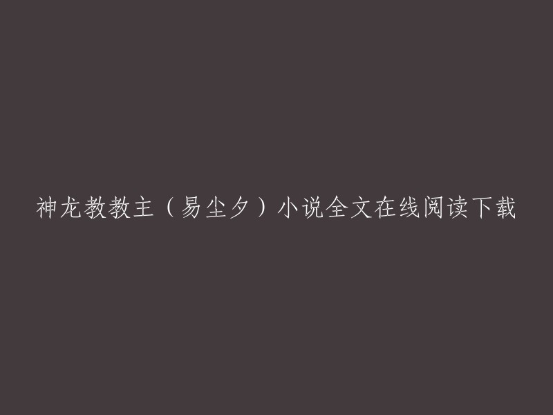 您可以在QQ阅读上在线阅读神龙教教主(易尘夕)小说全文，也可以下载神龙教教主(易尘夕)小说的全文。