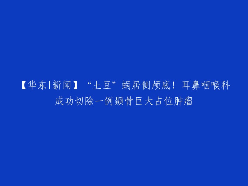 重写标题：华东耳鼻喉科成功切除一例颞骨巨大占位肿瘤，手术切口小！