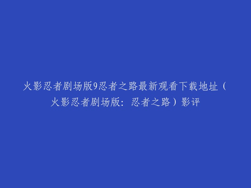 火影忍者剧场版9:忍者之路最新观看下载地址，影评