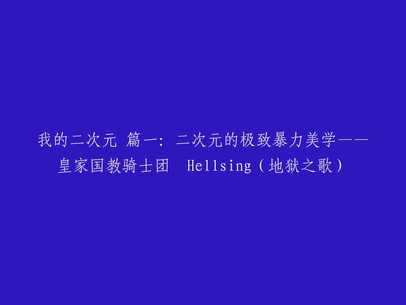 重写标题：《皇家国教骑士团 Hellsing(地狱之歌):我眼中的二次元暴力美学极致表现》