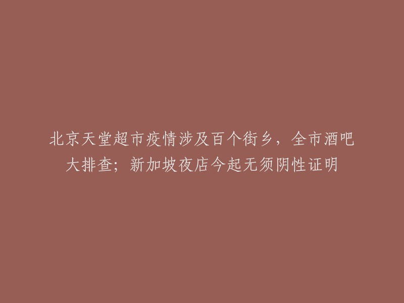 北京天堂超市疫情涉及百个街乡，全市酒吧大排查；新加坡夜店今起无须阴性证明。 