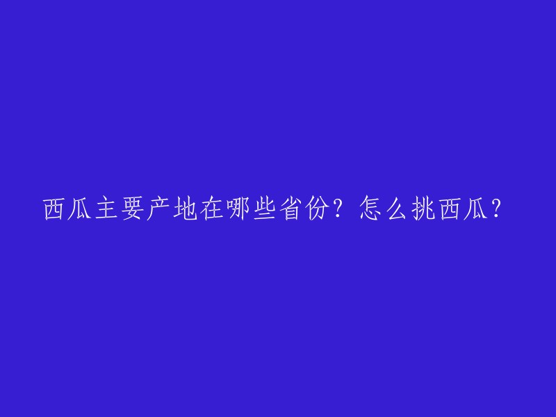 西瓜的主要产地分布在哪些省份？如何挑选优质西瓜？