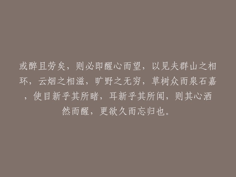 沉醉于辛劳之中，必定会立刻清醒过来，欣赏群山环绕、云烟缭绕的美景。广袤的原野无边无际，草木茂盛，泉石优美。这样的景色让人目不暇接，耳目一新。心灵也随之豁然开朗，恍若置身仙境，流连忘返。