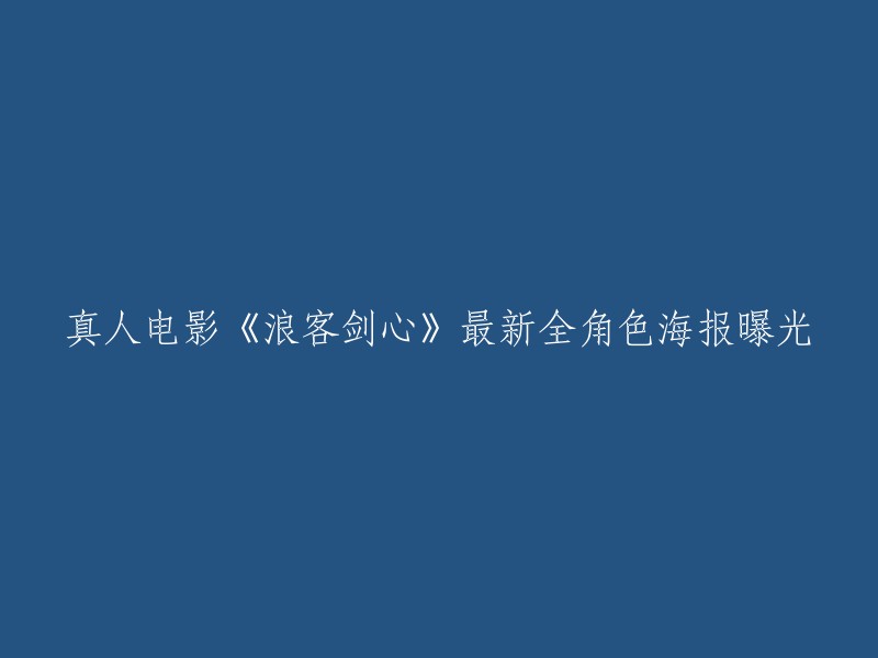 您好，以下是重写的标题：

真人电影《浪客剑心》最新全角色海报曝光