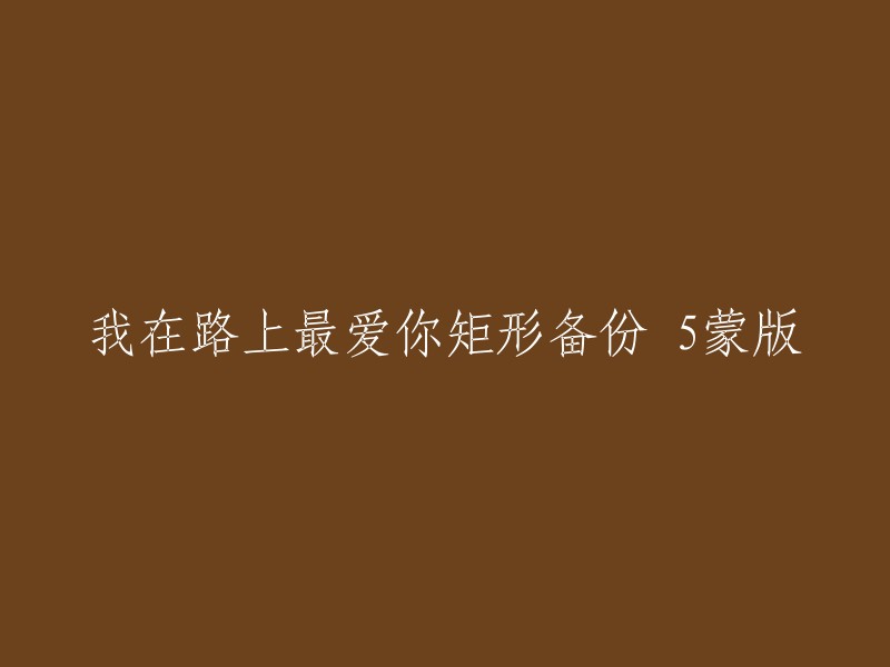 我非常抱歉，但是我需要更多的信息来理解您的请求。"我在路上最爱你矩形备份 5蒙版"这个标题看起来有些混乱，不太清楚其具体含义。请您能否提供更多的上下文，以便我能更准确地为您提供帮助？