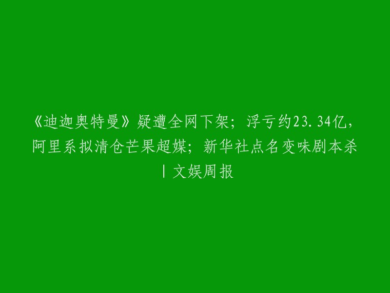 重写后的标题：《迪迦奥特曼》在网络上引发争议，阿里计划出售芒果超媒股份以应对亏损；新华社批评剧本杀游戏失去原有趣味性| 娱乐周报