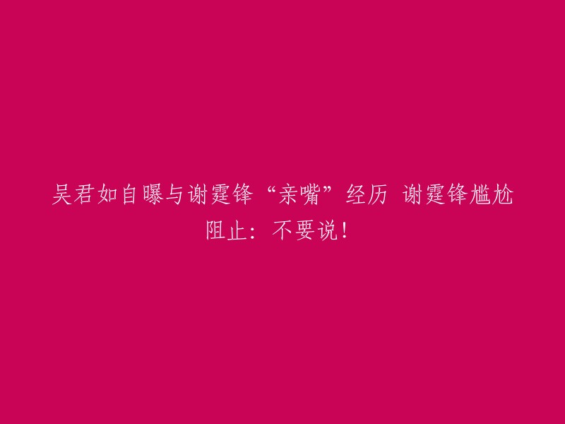 吴君如分享与谢霆锋的亲吻经历，谢霆锋尴尬地阻止：别再说了！