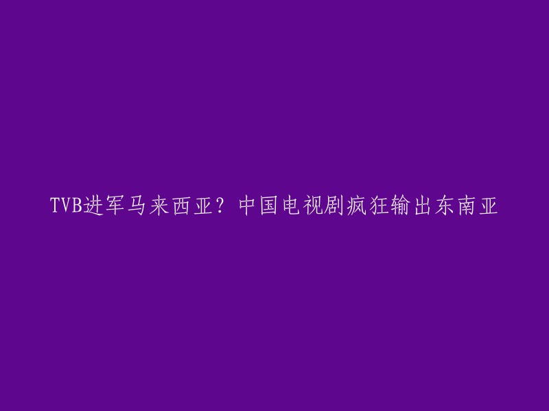 TVB是否进军马来西亚？中国电视剧在东南亚市场的表现强劲