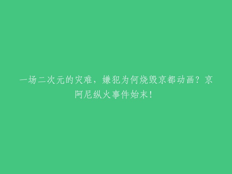 请重写这个标题：京都动画纵火事件始末：一场二次元的灾难，嫌犯为何烧毁京都动画？