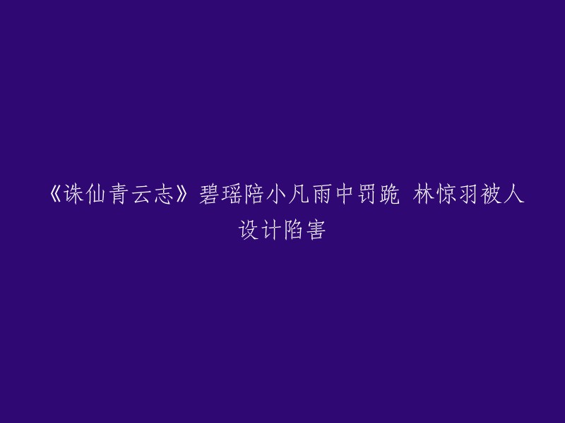 《诛仙青云志》碧瑶陪小凡雨中罚跪 林惊羽被人设计陷害。