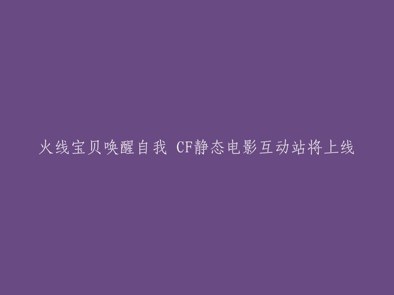 火线宝贝唤醒自我 CF静态电影互动站将上线。  