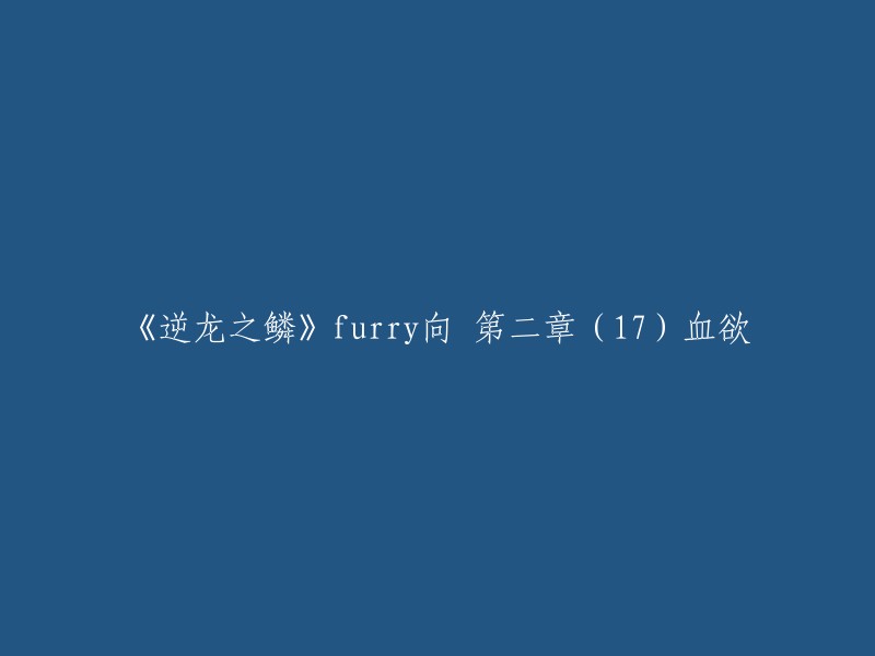 您好，以下是重写后的标题：

《逆龙之鳞》 furry向 第二章(17)血欲