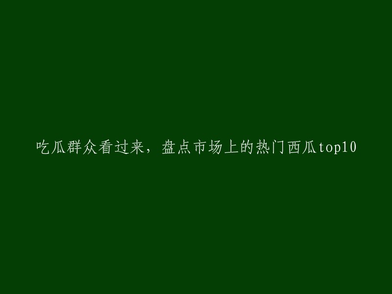 欢迎瓜粉们围观，这里是市场上最受欢迎的西瓜TOP10盘点