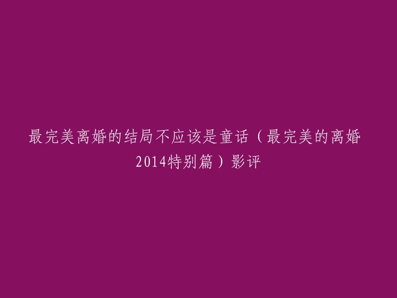 以下是重写后的标题：

《最完美离婚》2014特别篇：结局不是童话，而是现实