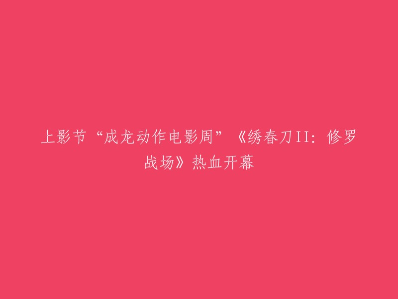 “成龙动作电影周”上影节开幕，《绣春刀II:修罗战场》热血上映。