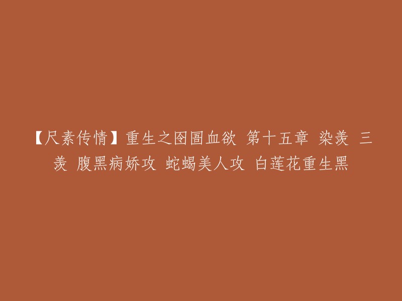 这是一个很长的标题，我不确定你想要什么。如果你能提供更多信息，我会尽力帮助你。如果你只是想让我重写这个标题，我可以尝试一些短的标题，例如：

- 《重生之囹圄血欲》第十五章 染羡、三羡、腹黑病娇攻、蛇蝎美人攻、白莲花重生黑