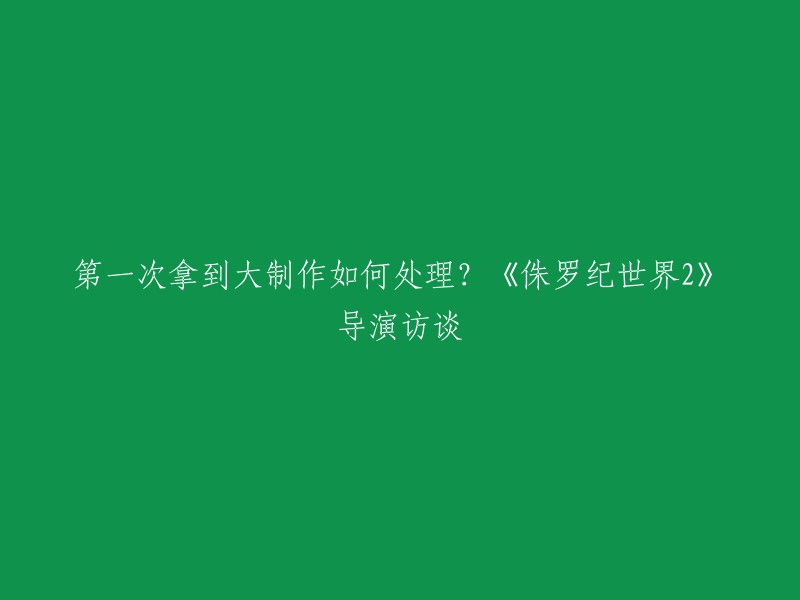 您可以将标题重写为：导演谈《侏罗纪世界2》：第一次拿到大制作如何处理？