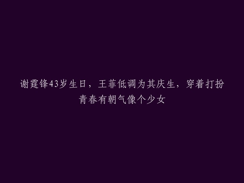 谢霆锋43岁生日，王菲低调现身庆生，青春朝气装扮宛如少女