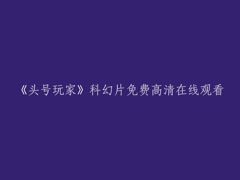 《头号玩家》：一部令人着迷的科幻巨作，完全免费在线观看高清画质！"