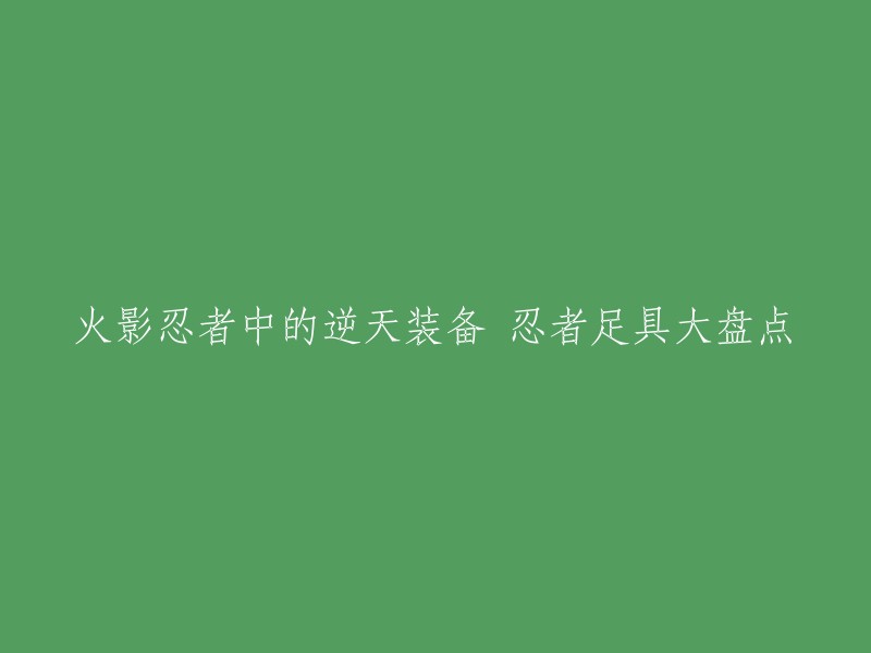 你想了解火影忍者中的逆天装备吗？如果是的话，你可以看看这篇文章：【火影忍者】火影忍者中的逆天装备 忍者足具大盘点。这篇文章详细介绍了火影忍者中的各种忍具，包括手里剑、苦无等等。希望这能帮到你。