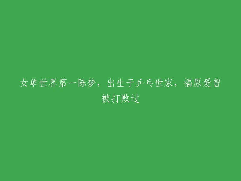 陈梦，世界女子乒乓球排名榜首，出生于乒乓球世家，福原爱曾被其击败