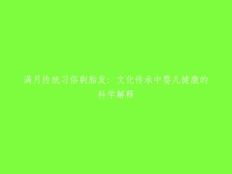 科学解释下，满月剃胎发这一传统习俗对婴儿健康的影响：文化传承中的重要环节