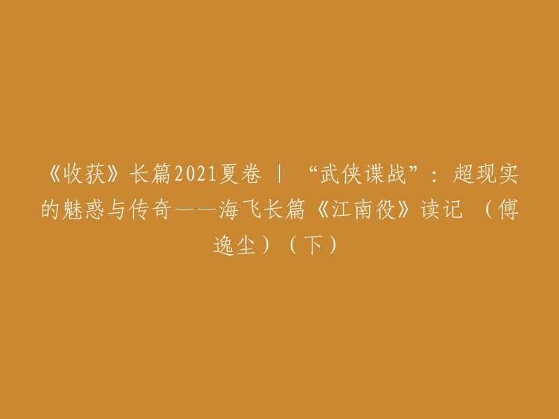 《收获》长篇2021夏卷 | “武侠谍战”：超现实的魅惑与传奇——海飞长篇《江南役》读记 (傅逸尘)(下)

这篇标题是一篇小说的读后感，作者是傅逸尘。 