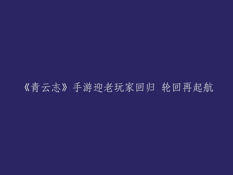 《青云志》手游邀请老玩家重归，重返轮回航程