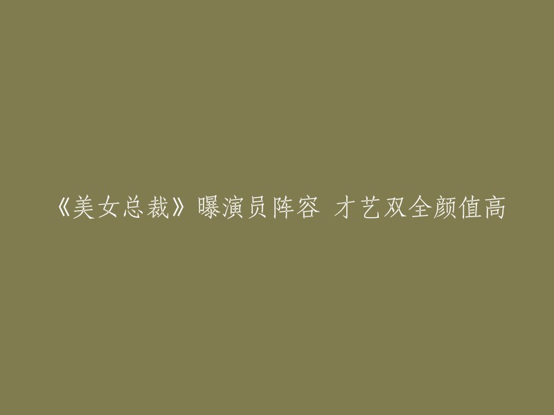 《美女总裁》曝光豪华演员阵容，才华横溢颜值爆表