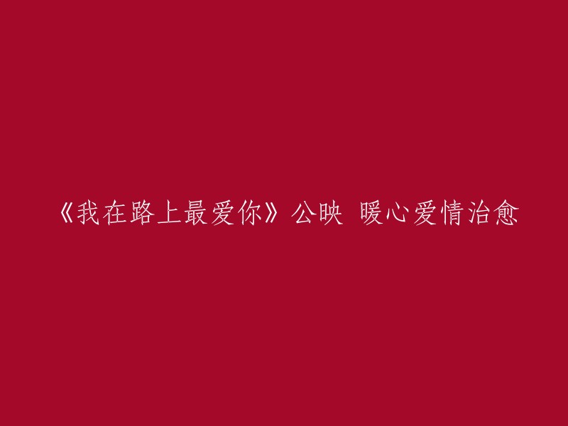 《我在路上最爱你》：暖心治愈的公映爱情