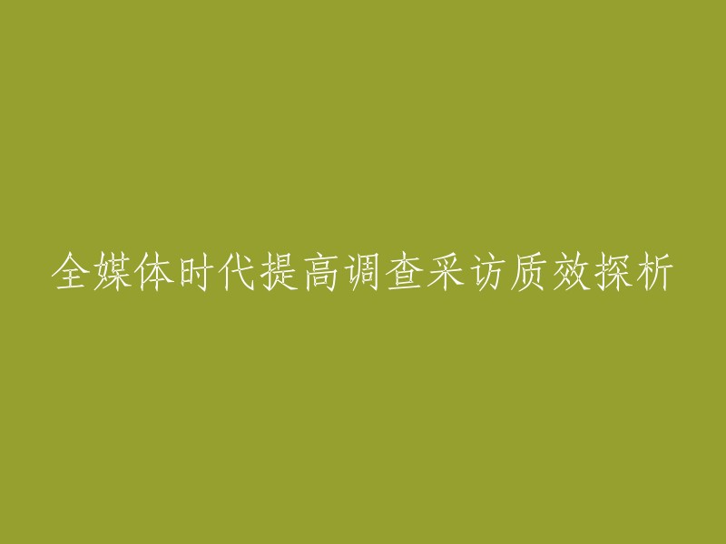 在全媒体时代提高调查采访质量效果的分析探讨