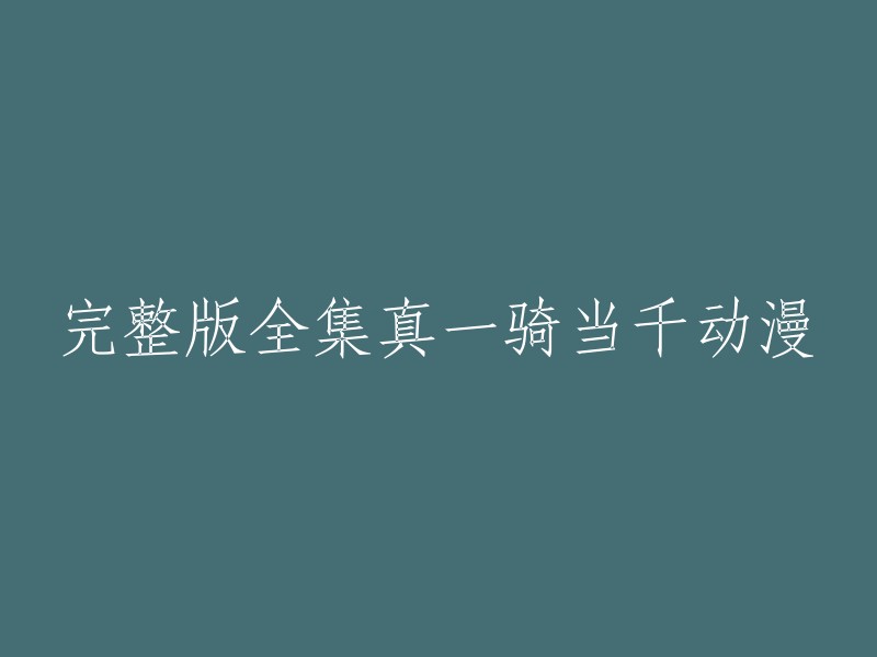 您想要的标题是“真一骑当千”动漫的完整版全集。这个动漫是一部日本动画，共有12集，讲述了女主角真田幸村和男主角上杉谦信之间的故事。如果您想观看这个动漫，可以在以下网站上找到： 

- 爱奇艺
- 腾讯视频