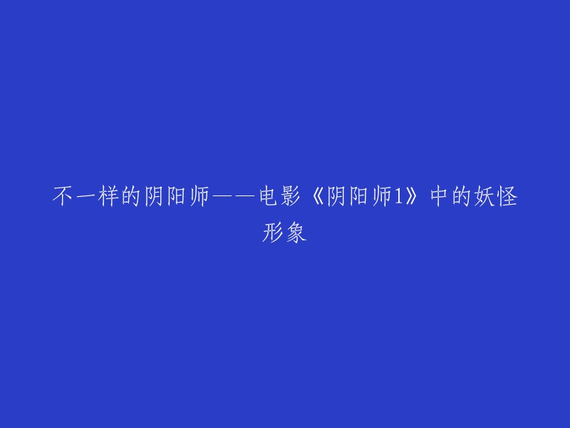 独具特色的妖怪世界——解析电影《阴阳师1》中的神秘妖灵