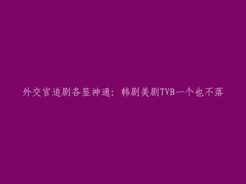 外交官们观看电视剧各显其能：韩剧、美剧、TVB一个都不错过