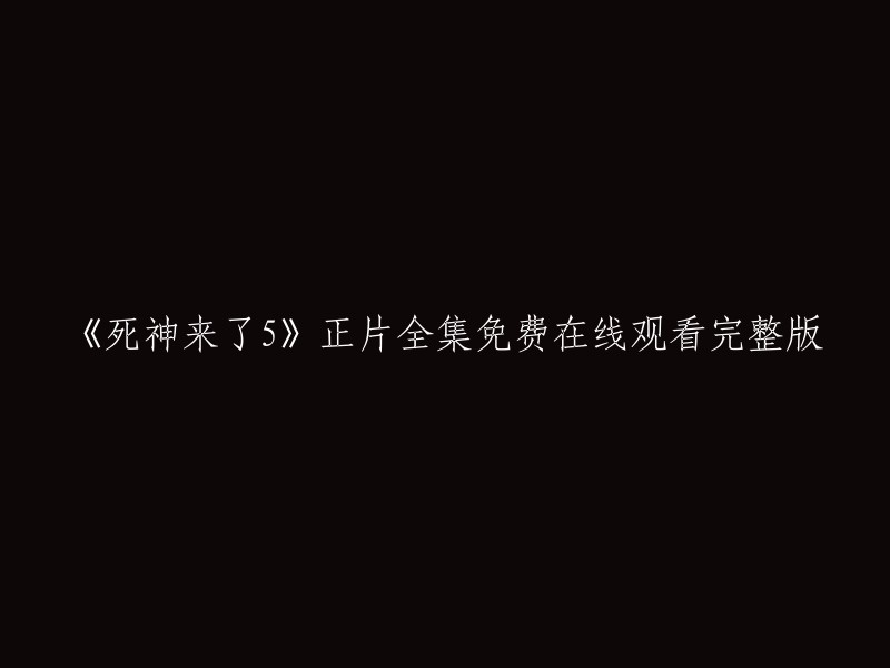 你好，以下是你提供的标题的完整版本：

- 《死神来了5》正片全集免费在线观看完整版