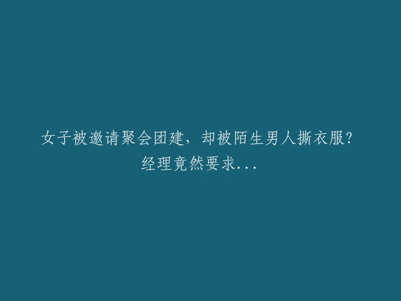 女子被邀请参加聚会团建，却遭遇陌生男子撕衣事件，经理的反应令人震惊？