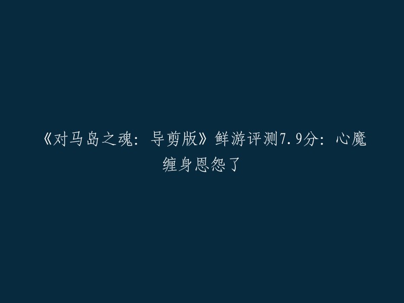 《对马岛之魂：导演剪辑版》在鲜游网上的评测获得了7.9分的评分，其中提到了游戏的心魔缠身恩怨。此外，该评测还提到了游戏的故事情节和画面表现等方面的内容 。