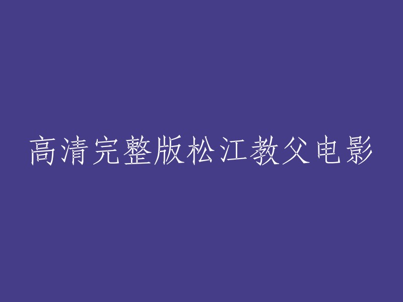 你好，高清完整版松江教父电影的标题可以是“高清完整版《松江教父》电影”。这部电影是由李仁港执导，刘德华、张家辉、黄秋生等人主演的电影。你可以在免费电影网站上观看。