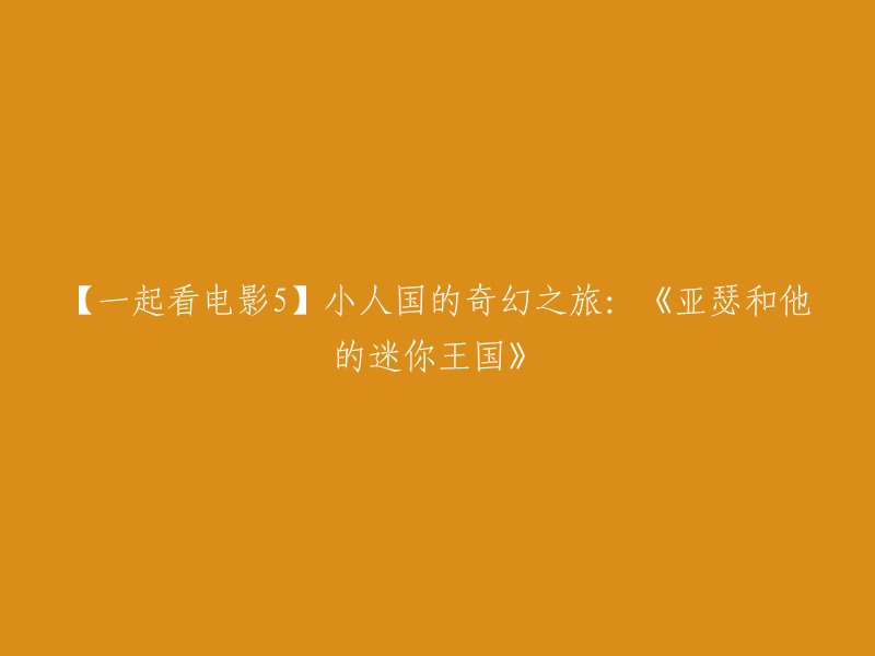 好的，以下是重写后的标题：

【一起看电影5】小人国的奇幻之旅：《亚瑟和他的迷你王国》